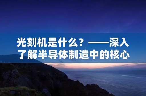 光刻机是什么?——深入了解半导体制造中的核心设备