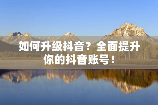 如何升级抖音?全面提升你的抖音账号! 如何升级抖音?全面提升你的抖音账号!