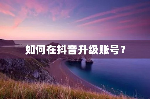 如何在抖音升级账号? 如何在抖音升级账号?