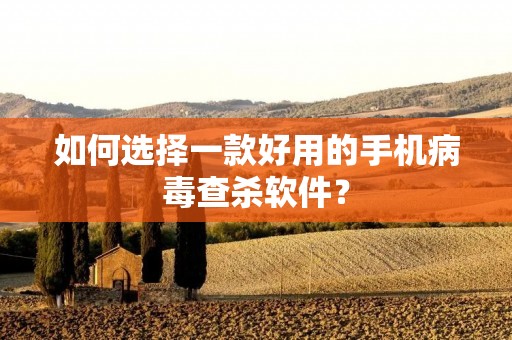 如何选择一款好用的手机病毒查杀软件?