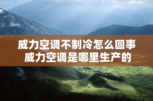 威力空调不制冷怎么回事 威力空调是哪里生产的 威力空调不制冷怎么回事 威力空调是哪里生产的