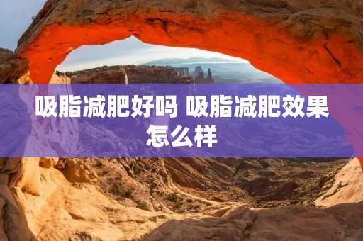 吸脂减肥好吗 吸脂减肥效果怎么样 吸脂减肥好吗 吸脂减肥效果怎么样