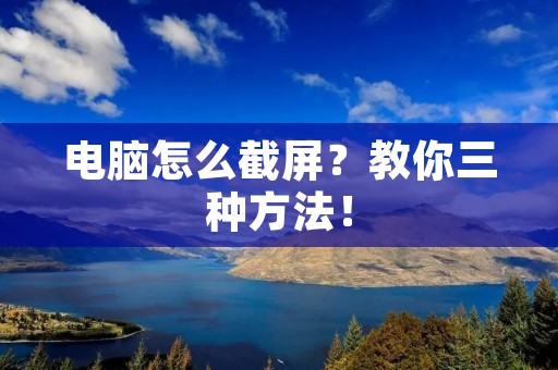 电脑怎么截屏?教你三种方法! 电脑怎么截屏?教你三种方法!