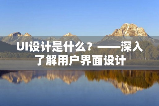 UI设计是什么?——深入了解用户界面设计