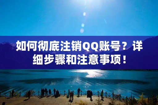 如何彻底注销QQ账号？详细步骤和注意事项！