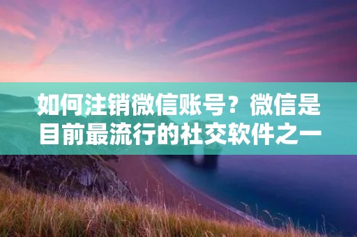 如何注销微信账号？微信是目前最流行的社交软件之一，但有时候我们可能需要注销自己的账号。本文将为大家详细介绍如何注销微信账号。