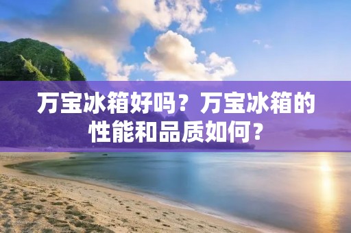 万宝冰箱好吗？万宝冰箱的性能和品质如何？