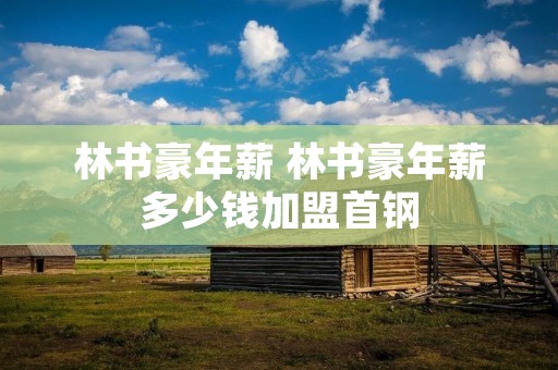 林书豪年薪 林书豪年薪多少钱加盟首钢