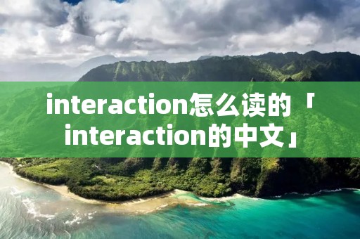 interaction怎么读的「interaction的中文」 interaction怎么读的「interaction的中文」