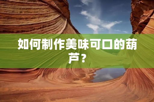 如何制作美味可口的葫芦？