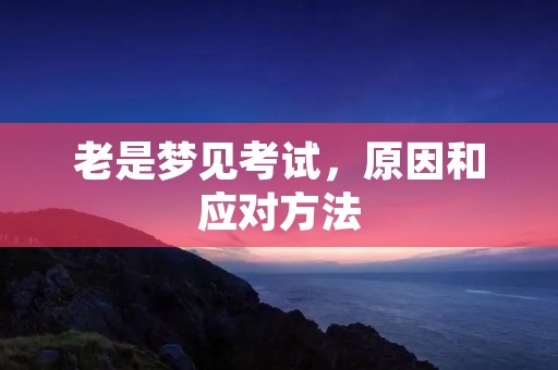 老是梦见考试，原因和应对方法