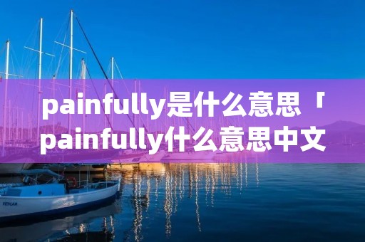 painfully是什么意思「painfully什么意思中文翻译」