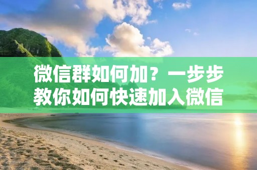 微信群如何加？一步步教你如何快速加入微信群