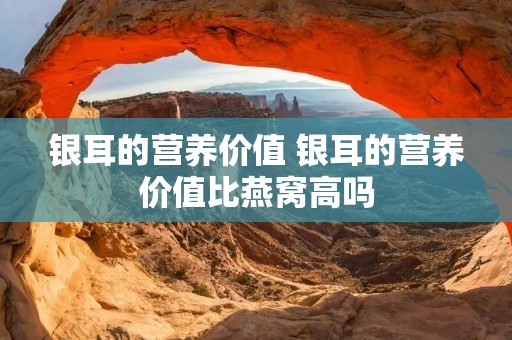 银耳的营养价值 银耳的营养价值比燕窝高吗