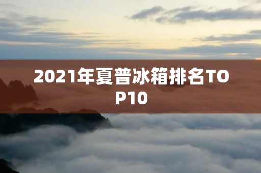 2021年夏普冰箱排名TOP10 2021年夏普冰箱排名TOP10