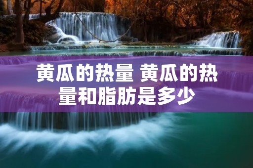 黄瓜的热量 黄瓜的热量和脂肪是多少