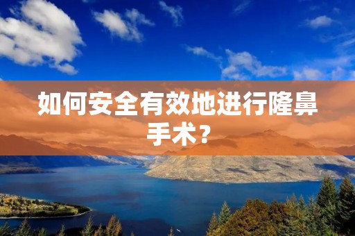 如何安全有效地进行隆鼻手术? 如何安全有效地进行隆鼻手术?