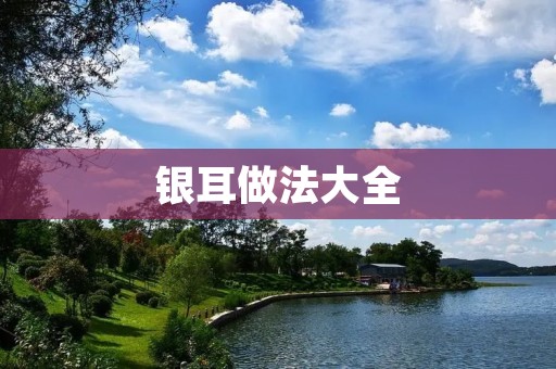 银耳做法大全：10款营养美味的银耳菜谱