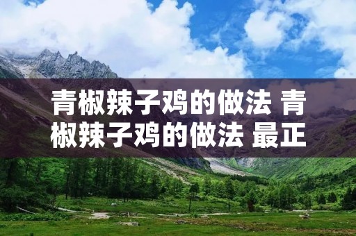青椒辣子鸡的做法 青椒辣子鸡的做法 最正宗的做法 青椒辣子鸡的做法 青椒辣子鸡的做法 最正宗的做法