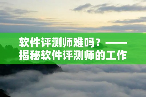 软件评测师难吗?——揭秘软件评测师的工作难度