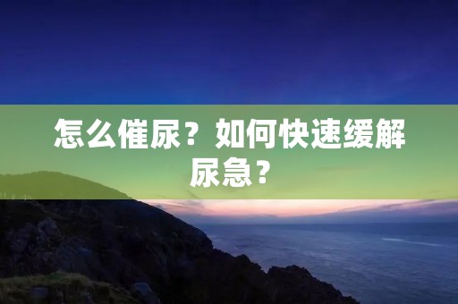 怎么催尿?如何快速缓解尿急? 怎么催尿?如何快速缓解尿急?