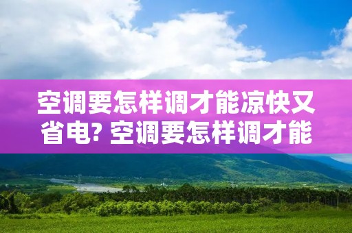 空调要怎样调才能凉快又省电? 空调要怎样调才能凉快又省电呢