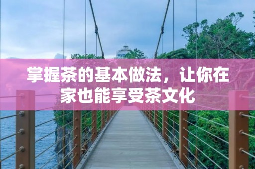 掌握茶的基本做法,让你在家也能享受茶文化 掌握茶的基本做法,让你在家也能享受茶文化