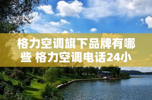 格力空调旗下品牌有哪些 格力空调**24小时服务**