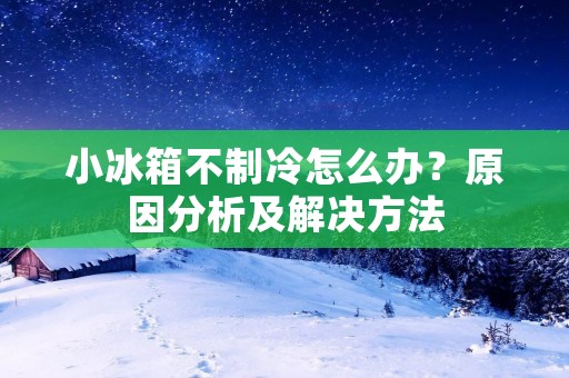 小冰箱不制冷怎么办？原因分析及解决方法