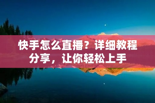 快手怎么直播？详细教程分享，让你轻松上手