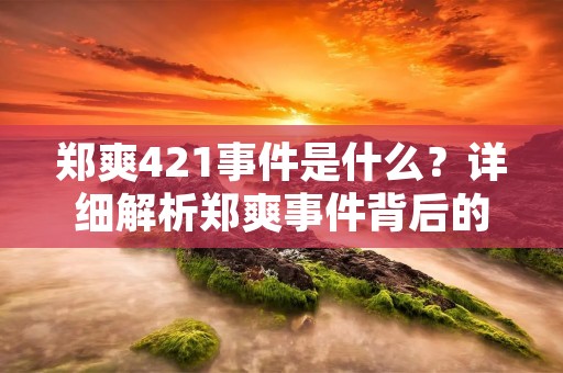 郑爽421事件是什么？详细解析郑爽事件背后的真相