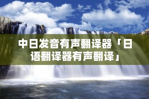 中日发音有声翻译器「日语翻译器有声翻译」 中日发音有声翻译器「日语翻译器有声翻译」
