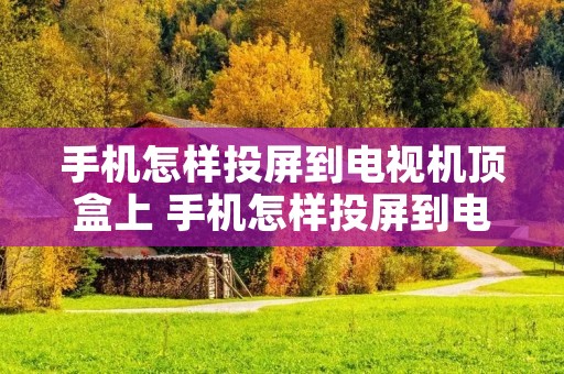 手机怎样投屏到电视机顶盒上 手机怎样投屏到电视机顶盒上看电视