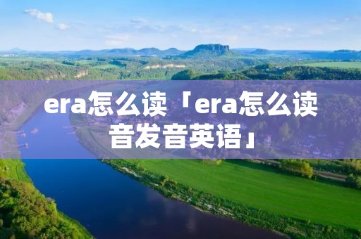 era怎么读「era怎么读音发音英语」 era怎么读「era怎么读音发音英语」