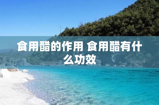食用醋的作用 食用醋有什么功效 食用醋的作用 食用醋有什么功效