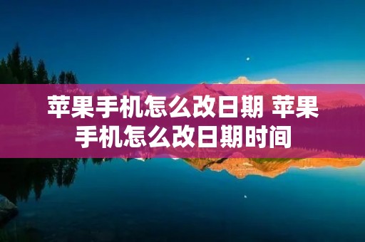 苹果手机怎么改日期 苹果手机怎么改日期时间 苹果手机怎么改日期 苹果手机怎么改日期时间