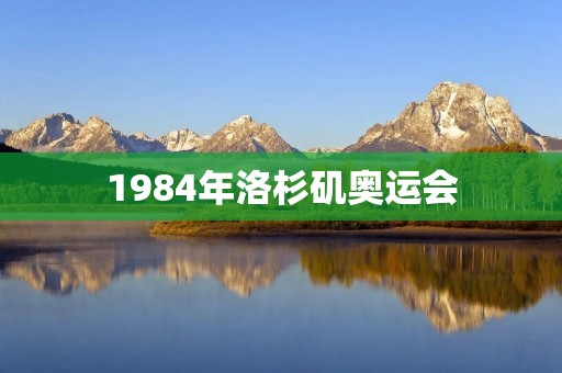 1984年洛杉矶奥运会：美国的辉煌时刻