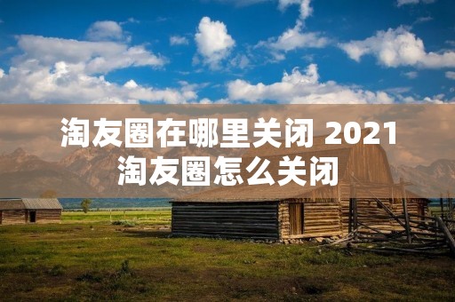 淘友圈在哪里关闭 2021淘友圈怎么关闭