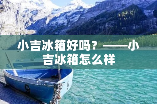 小吉冰箱好吗？——小吉冰箱怎么样