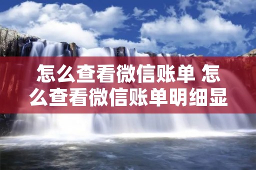 怎么查看微信账单 怎么查看微信账单明细显示额度
