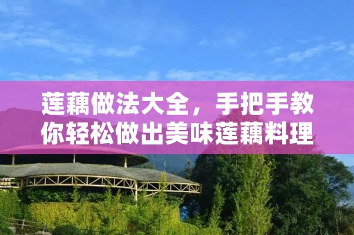 莲藕做法大全,手把手教你轻松做出美味莲藕料理 莲藕做法大全,手把手教你轻松做出美味莲藕料理