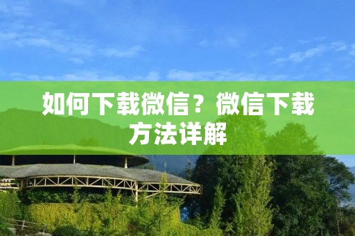 如何下载微信?微信下载方法详解 如何下载微信?微信下载方法详解