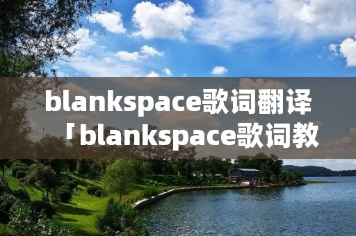 blankspace歌词翻译「blankspace歌词教读」 blankspace歌词翻译「blankspace歌词教读」