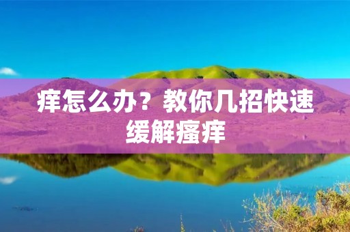 痒怎么办?教你几招快速缓解瘙痒 痒怎么办?教你几招快速缓解瘙痒