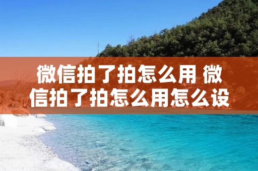 微信拍了拍怎么用 微信拍了拍怎么用怎么设置