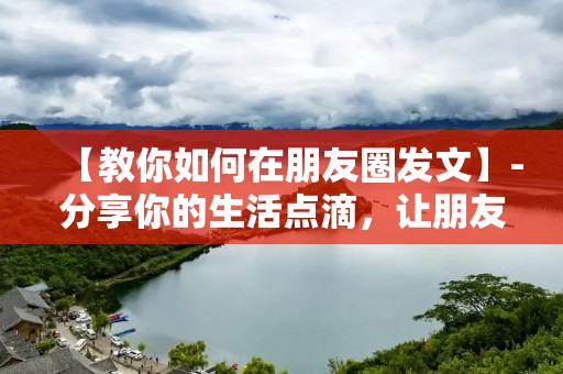 【教你如何在朋友圈发文】-分享你的生活点滴，让朋友更了解你