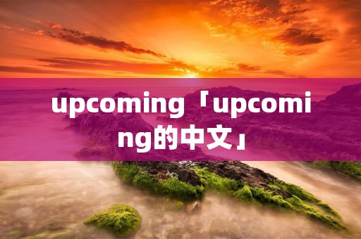 upcoming「upcoming的中文」 upcoming「upcoming的中文」