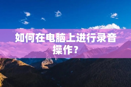 如何在电脑上进行录音操作? 如何在电脑上进行录音操作?
