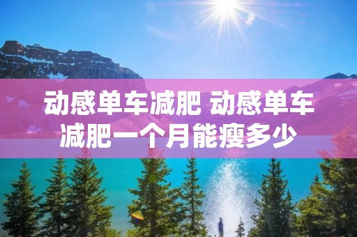 动感单车减肥 动感单车减肥一个月能瘦多少 动感单车减肥 动感单车减肥一个月能瘦多少
