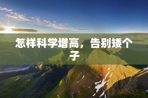 怎样科学增高,告别矮个子 怎样科学增高,告别矮个子